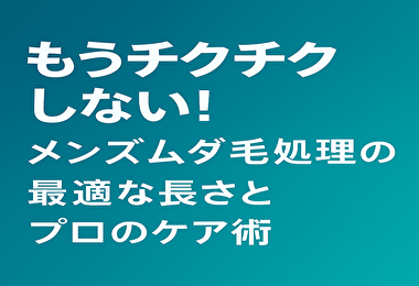 もうチクチクしない！メンズムダ毛処理の最適な長さとプロのケア術