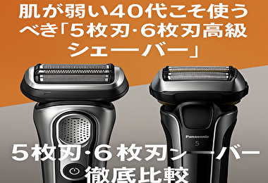 夕方のジョリジョリ髭にさよなら。肌が弱い40代こそ使うべき「5枚刃・6枚刃高級シェーバー」徹底比較（ブラウンvsパナソニック）