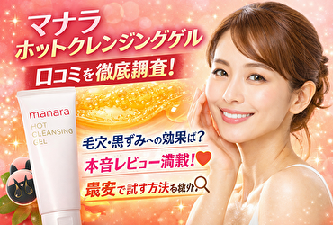 マナラ ホットクレンジングゲル 口コミを徹底調査！毛穴や黒ずみへの効果と本音レビューまとめ
