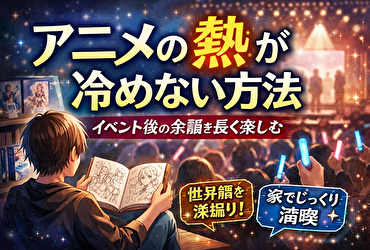 アニメの熱が冷めない方法｜イベント後の余韻を長く楽しむ大人向けの選択