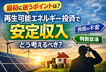 再生可能エネルギー投資で安定収入を目指す人が「最初に迷うポイント」とは