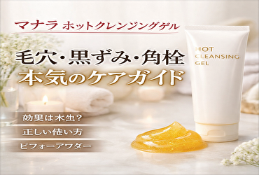 【完全版】マナラ ホットクレンジングゲルの使い方｜毛穴・黒ずみ・角栓への効果と落ちない原因